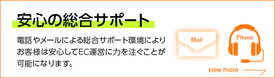 【安心の総合サポート】電話やメールによる総合サポート環境によりお客様は安心してEC運営に力を注ぐことが可能になります。